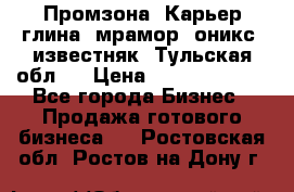 Промзона. Карьер глина, мрамор, оникс, известняк. Тульская обл.  › Цена ­ 250 000 000 - Все города Бизнес » Продажа готового бизнеса   . Ростовская обл.,Ростов-на-Дону г.